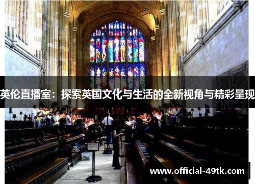 英伦直播室：探索英国文化与生活的全新视角与精彩呈现