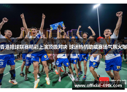 香港排球联赛精彩上演顶级对决 球迷热情助威赛场气氛火爆